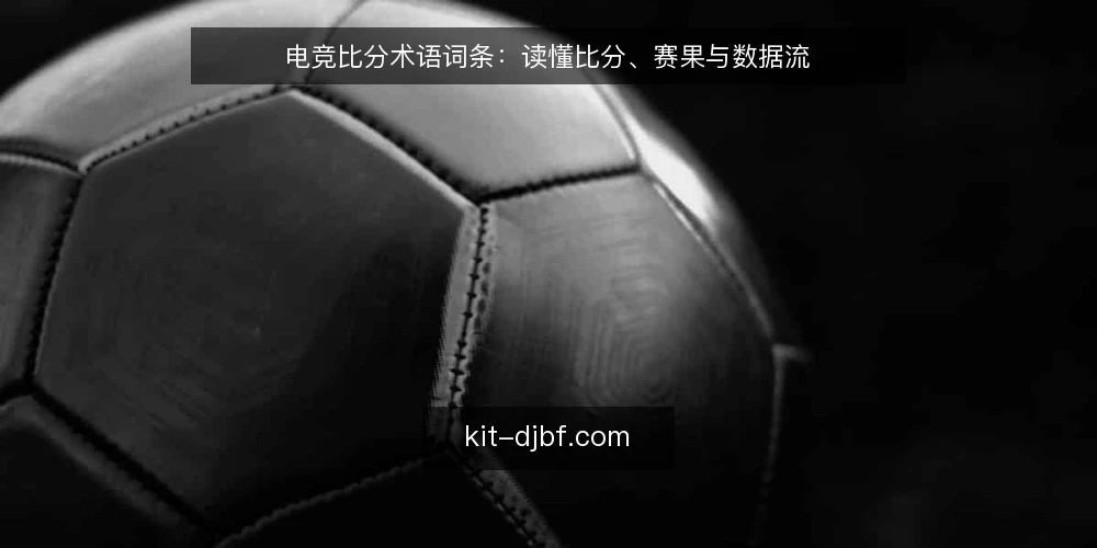 电竞比分术语词条:读懂比分、赛果与数据流 — 为什么现在要审计你的电竞比分认知 配图