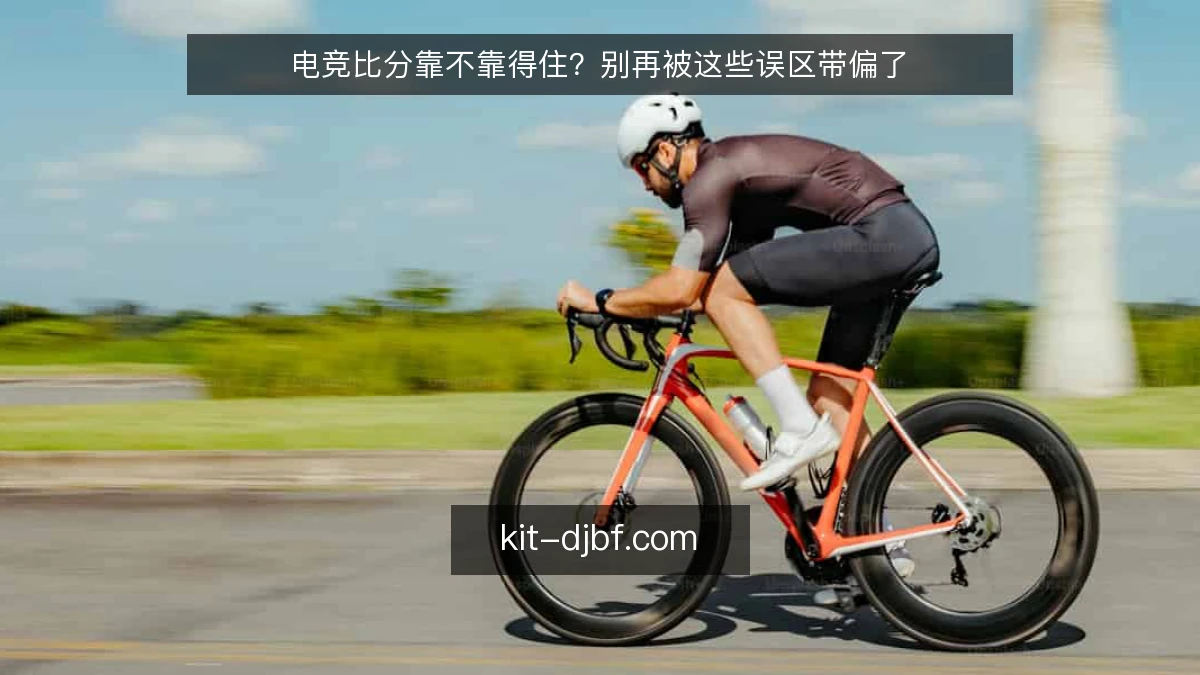 电竞比分靠不靠得住？别再被这些误区带偏了