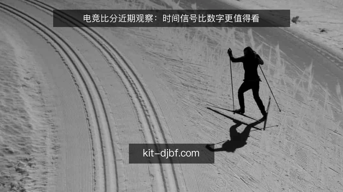 电竞比分近期观察:时间信号比数字更值得看